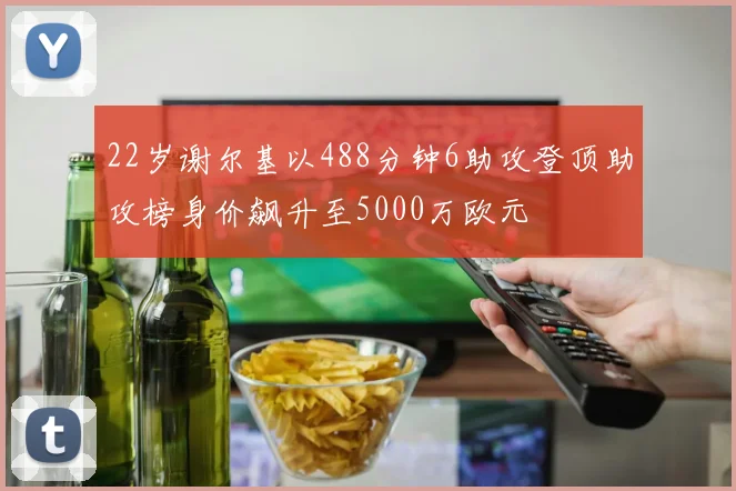 22岁谢尔基以488分钟6助攻登顶助攻榜身价飙升至5000万欧元
