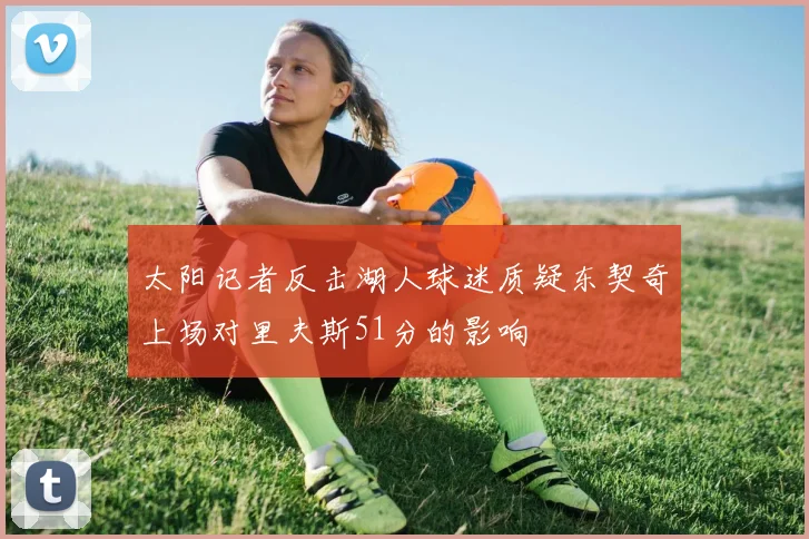 太阳记者反击湖人球迷质疑东契奇上场对里夫斯51分的影响