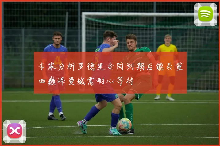 专家分析罗德里合同到期后能否重回巅峰曼城需耐心等待