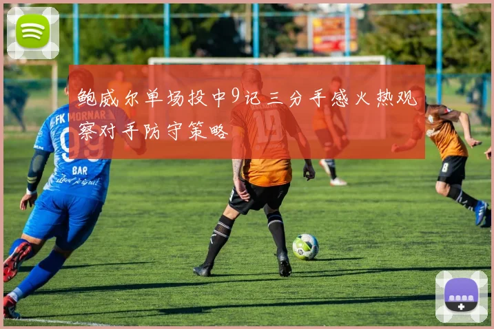 鲍威尔单场投中9记三分手感火热观察对手防守策略