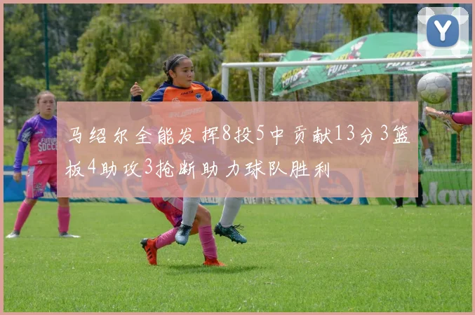 马绍尔全能发挥8投5中贡献13分3篮板4助攻3抢断助力球队胜利