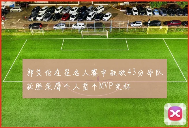 郭艾伦在星名人赛中狂砍43分率队获胜荣膺个人首个MVP奖杯