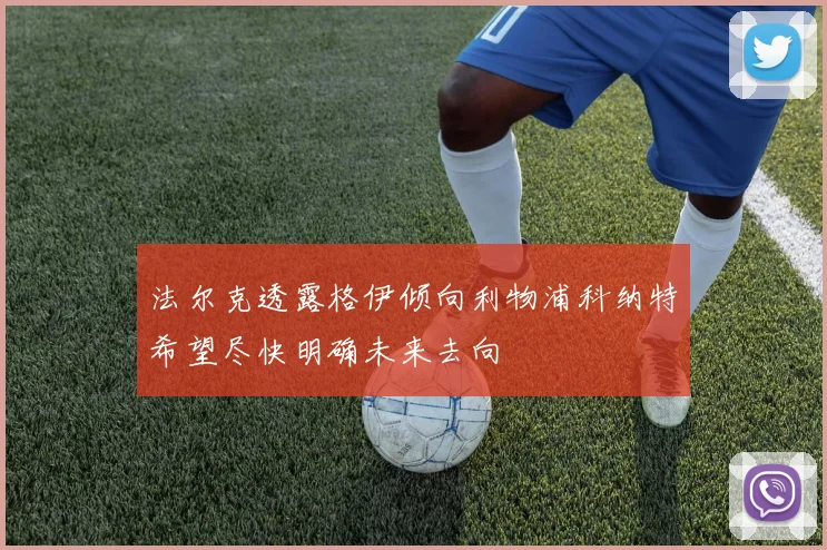 法尔克透露格伊倾向利物浦科纳特希望尽快明确未来去向