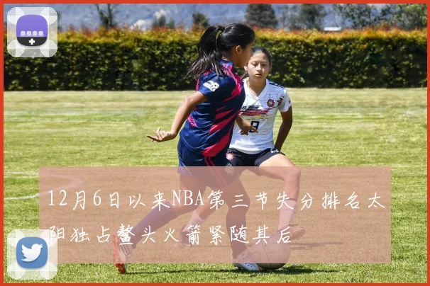 12月6日以来NBA第三节失分排名太阳独占鳌头火箭紧随其后