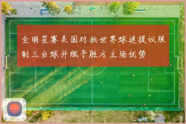 全明星赛美国对抗世界球迷提议限制三分球并赋予胜方主场优势