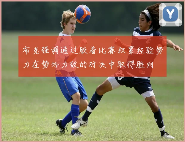 布克强调通过胶着比赛积累经验努力在势均力敌的对决中取得胜利