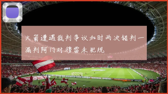 火箭遭遇裁判争议加时两次错判一漏判阿门对穆雷未犯规