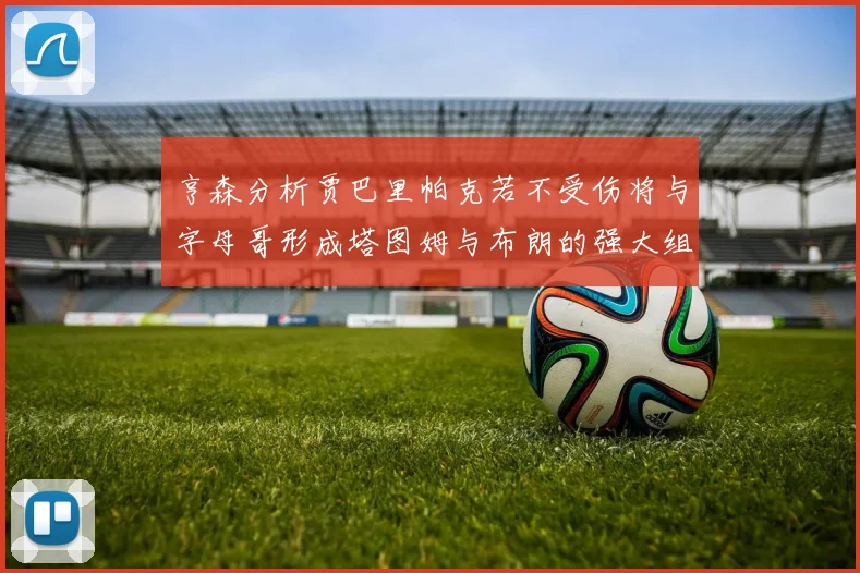 亨森分析贾巴里帕克若不受伤将与字母哥形成塔图姆与布朗的强大组合