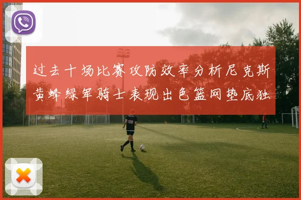 过去十场比赛攻防效率分析尼克斯黄蜂绿军骑士表现出色篮网垫底独占鳌头