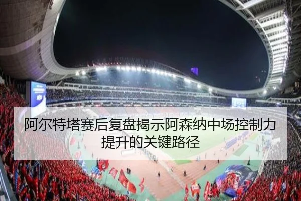 阿尔特塔赛后复盘揭示阿森纳中场控制力提升的关键路径